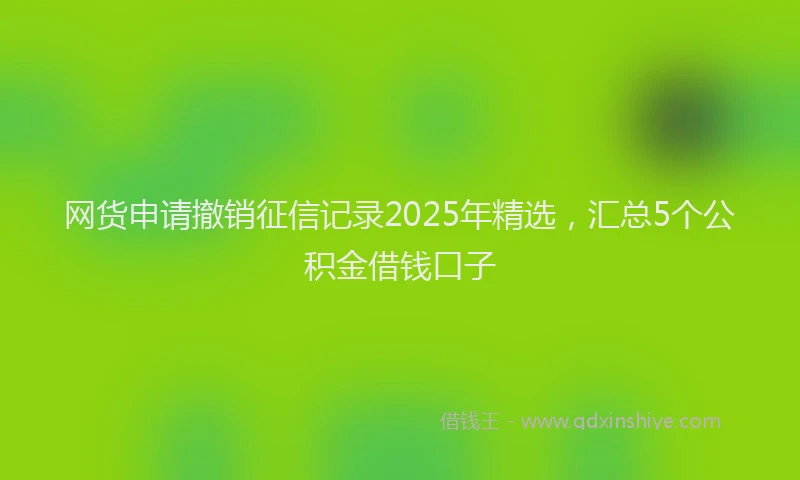 网货申请撤销征信记录2025年精选，汇总5个公积金借钱口子