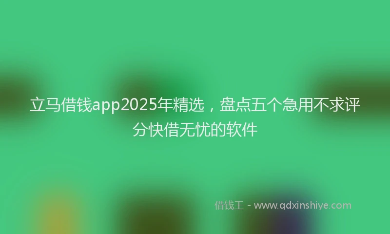 立马借钱app2025年精选，盘点五个急用不求评分快借无忧的软件