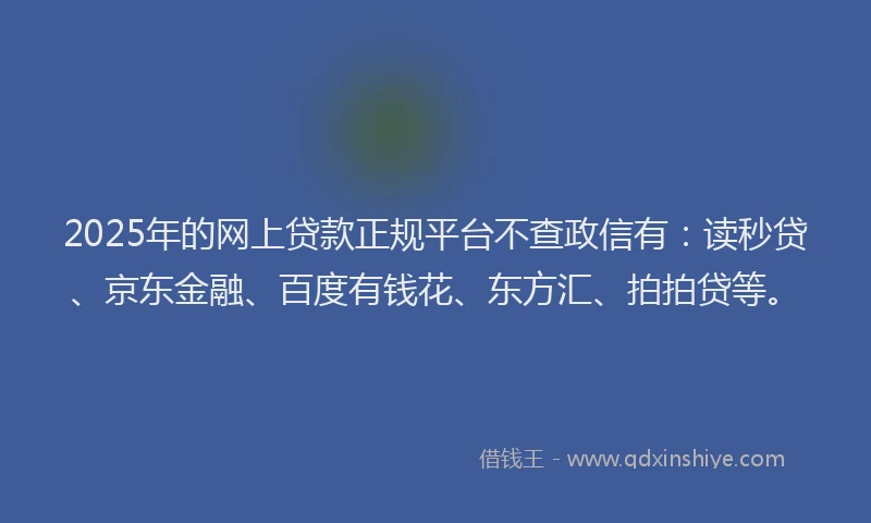2025年的网上贷款正规平台不查政信有：读秒贷、京东金融、百度有钱花、东方汇、拍拍贷等。