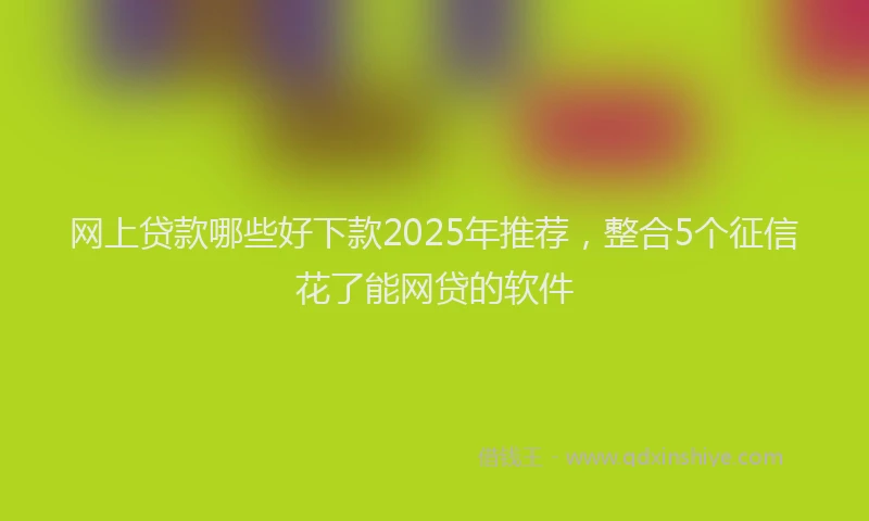 网上贷款哪些好下款2025年推荐，整合5个征信花了能网贷的软件