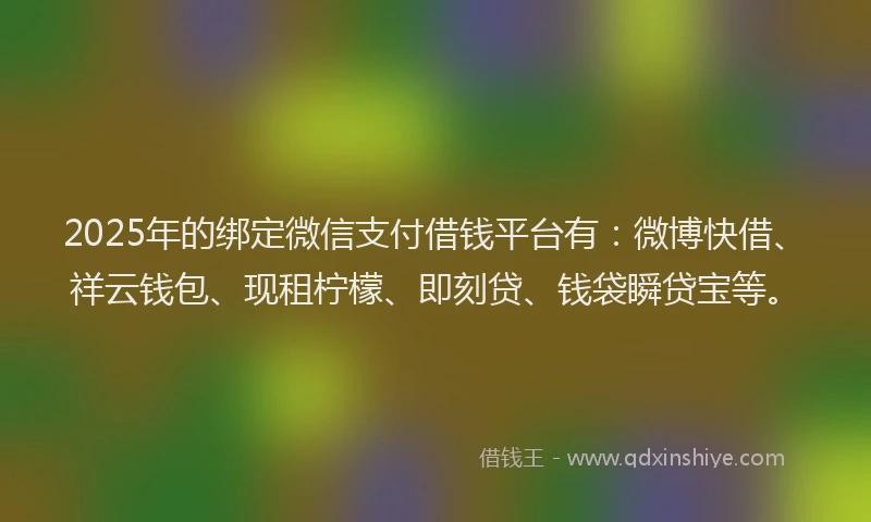 2025年的绑定微信支付借钱平台有：微博快借、祥云钱包、现租柠檬、即刻贷、钱袋瞬贷宝等。