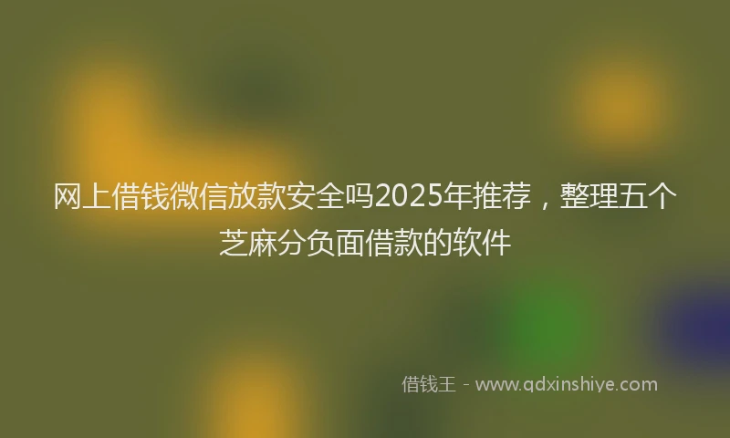 网上借钱微信放款安全吗2025年推荐，整理五个芝麻分负面借款的软件
