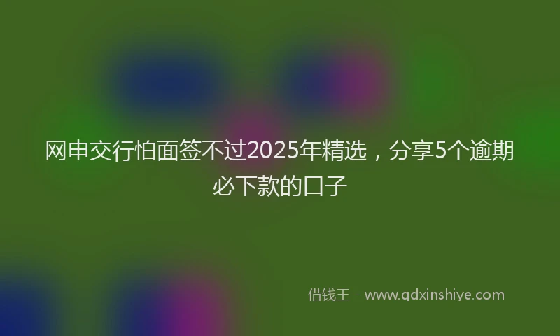 网申交行怕面签不过2025年精选，分享5个逾期必下款的口子