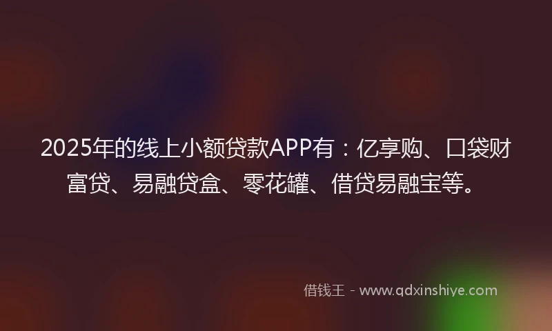 2025年的线上小额贷款APP有：亿享购、口袋财富贷、易融贷盒、零花罐、借贷易融宝等。