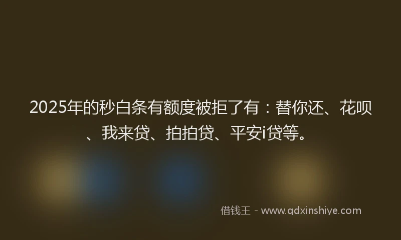 2025年的秒白条有额度被拒了有：替你还、花呗、我来贷、拍拍贷、平安i贷等。