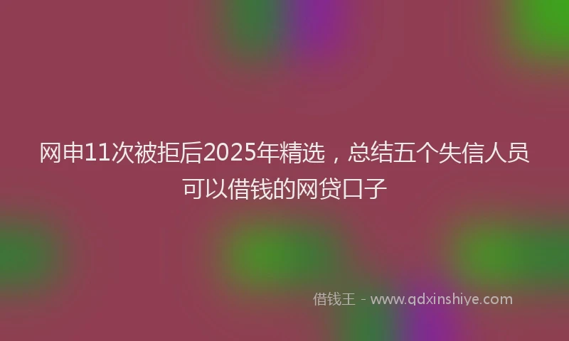 网申11次被拒后2025年精选，总结五个失信人员可以借钱的网贷口子