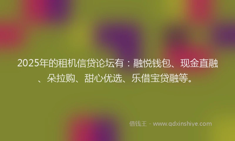 2025年的租机信贷论坛有：融悦钱包、现金直融、朵拉购、甜心优选、乐借宝贷融等。