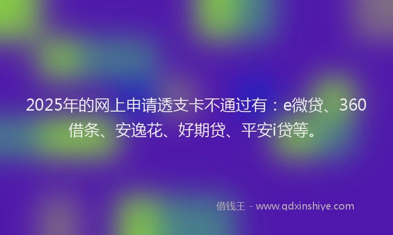 2025年的网上申请透支卡不通过有：e微贷、360借条、安逸花、好期贷、平安i贷等。
