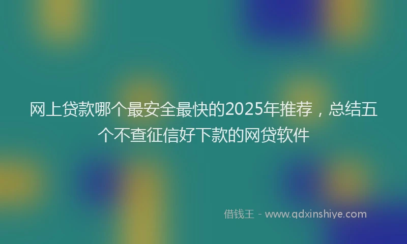 网上贷款哪个最安全最快的2025年推荐，总结五个不查征信好下款的网贷软件