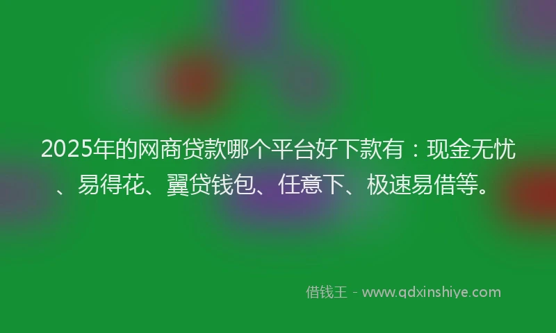 2025年的网商贷款哪个平台好下款有：现金无忧、易得花、翼贷钱包、任意下、极速易借等。