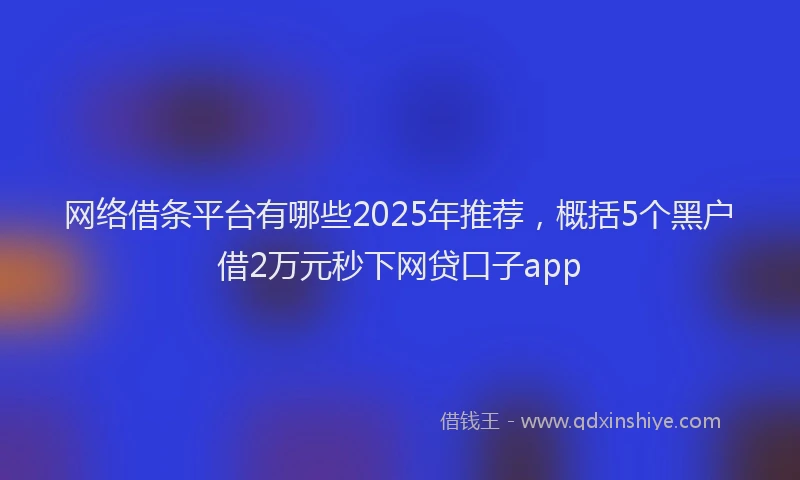 网络借条平台有哪些2025年推荐，概括5个黑户借2万元秒下网贷口子app