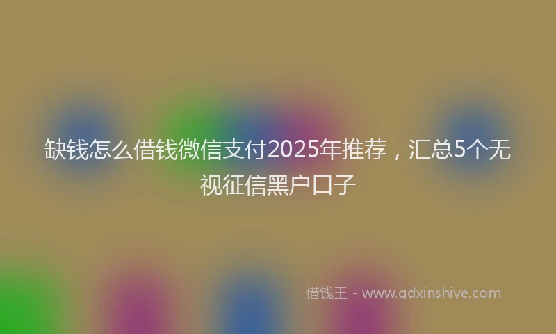 缺钱怎么借钱微信支付2025年推荐，汇总5个无视征信黑户口子