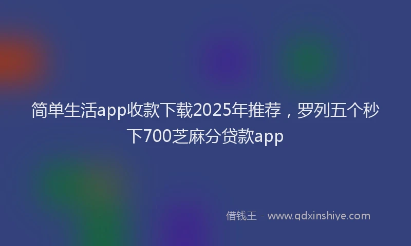 简单生活app收款下载2025年推荐，罗列五个秒下700芝麻分贷款app