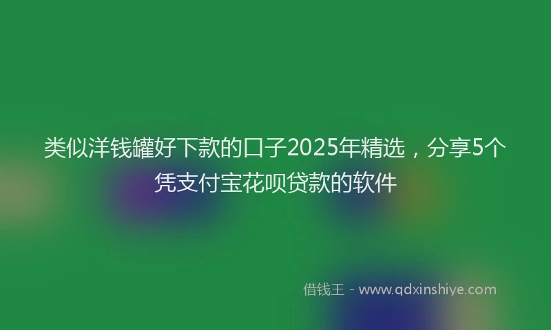 类似洋钱罐好下款的口子2025年精选，分享5个凭支付宝花呗贷款的软件