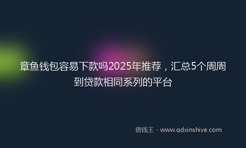 章鱼钱包容易下款吗2025年推荐，汇总5个周周到贷款相同系列的平台