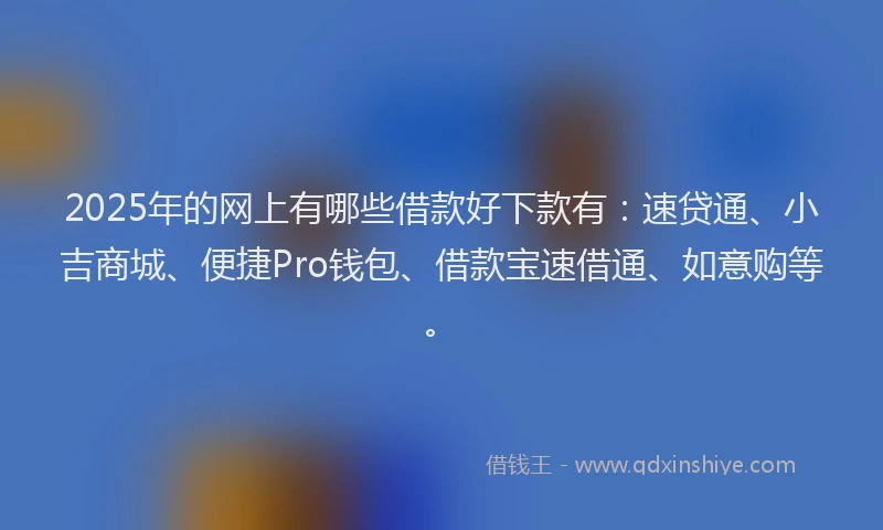 2025年的网上有哪些借款好下款有：速贷通、小吉商城、便捷Pro钱包、借款宝速借通、如意购等。