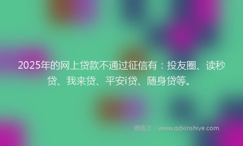 2025年的网上贷款不通过征信有：投友圈、读秒贷、我来贷、平安i贷、随身贷等。