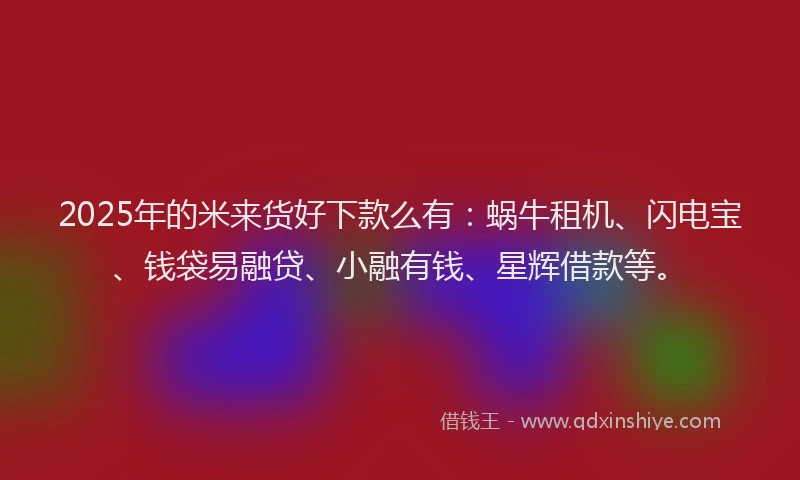 2025年的米来货好下款么有：蜗牛租机、闪电宝、钱袋易融贷、小融有钱、星辉借款等。