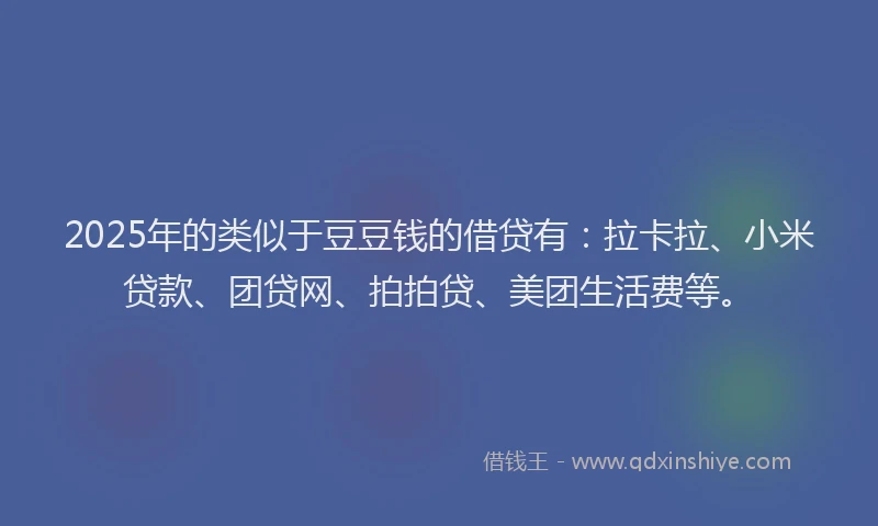 2025年的类似于豆豆钱的借贷有：拉卡拉、小米贷款、团贷网、拍拍贷、美团生活费等。
