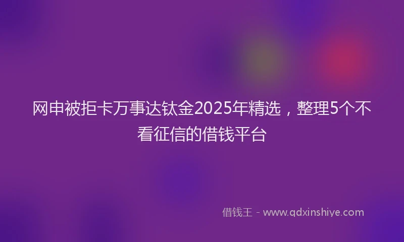 网申被拒卡万事达钛金2025年精选，整理5个不看征信的借钱平台