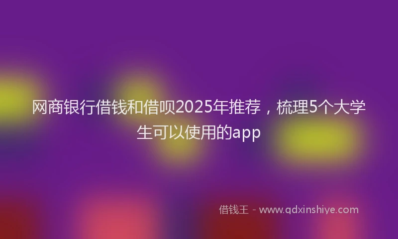 网商银行借钱和借呗2025年推荐，梳理5个大学生可以使用的app