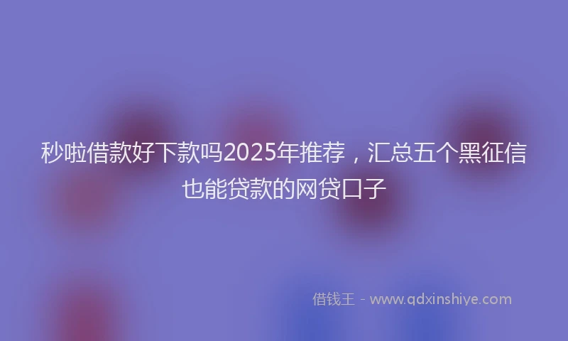 秒啦借款好下款吗2025年推荐，汇总五个黑征信也能贷款的网贷口子