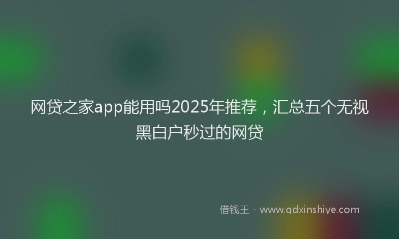 网贷之家app能用吗2025年推荐，汇总五个无视黑白户秒过的网贷