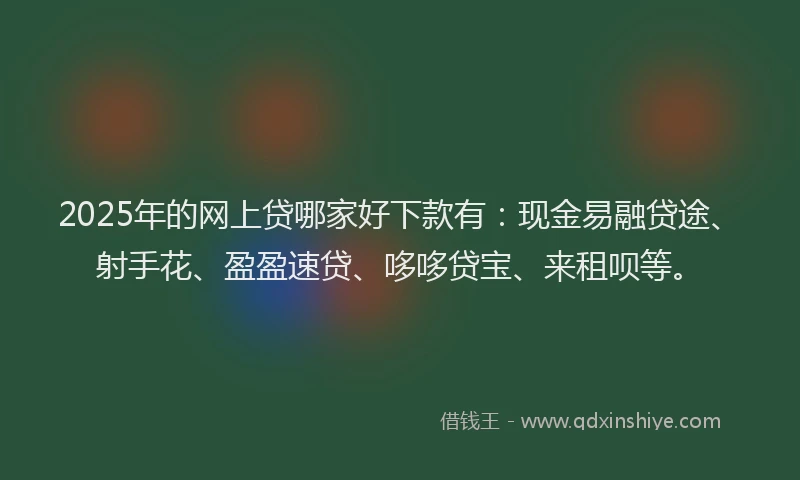 2025年的网上贷哪家好下款有：现金易融贷途、射手花、盈盈速贷、哆哆贷宝、来租呗等。