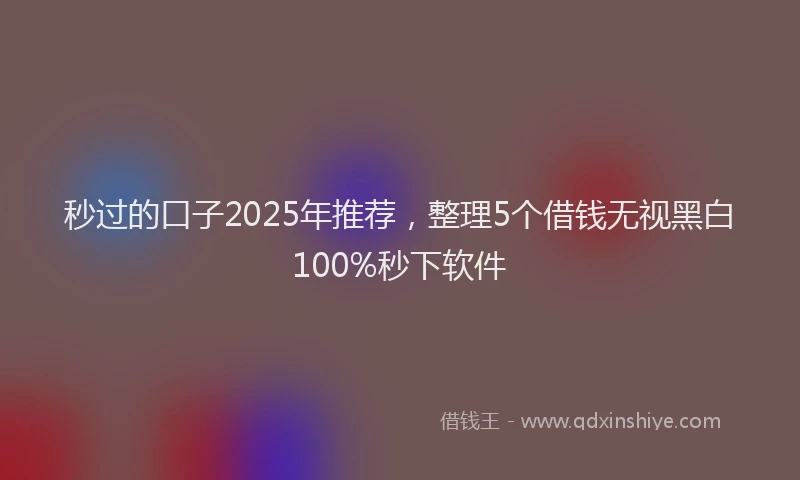 秒过的口子2025年推荐，整理5个借钱无视黑白100%秒下软件