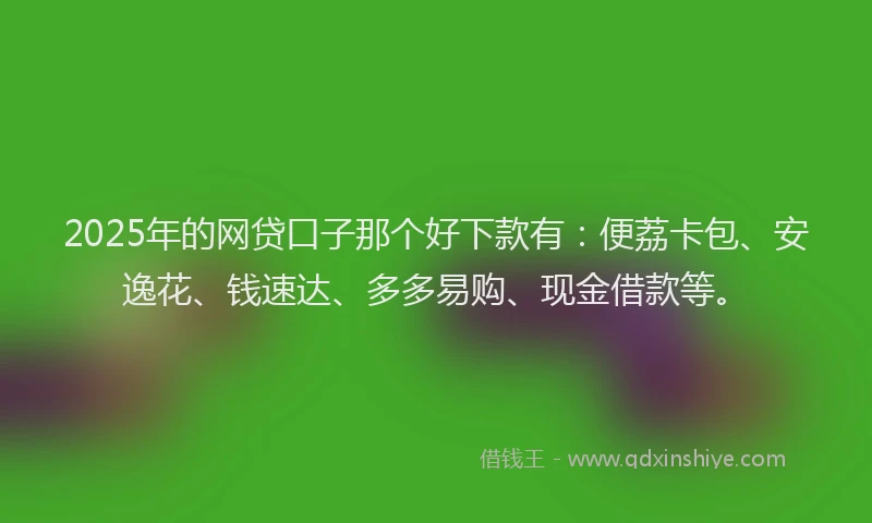 2025年的网贷口子那个好下款有：便荔卡包、安逸花、钱速达、多多易购、现金借款等。
