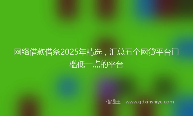 网络借款借条2025年精选，汇总五个网贷平台门槛低一点的平台