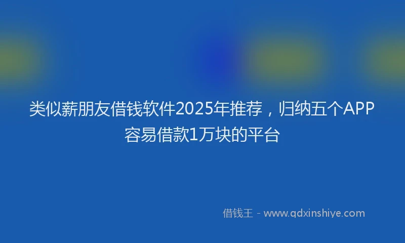 类似薪朋友借钱软件2025年推荐，归纳五个APP容易借款1万块的平台