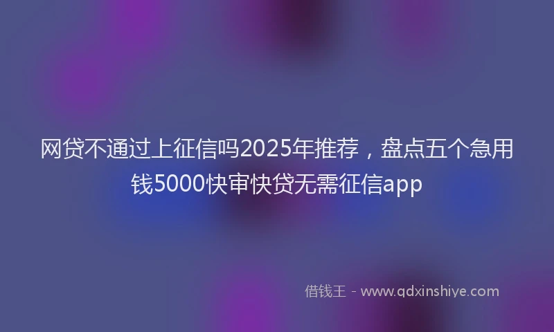 网贷不通过上征信吗2025年推荐，盘点五个急用钱5000快审快贷无需征信app