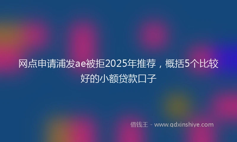 网点申请浦发ae被拒2025年推荐，概括5个比较好的小额贷款口子