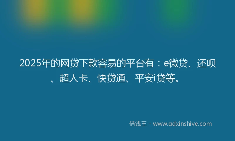 2025年的网贷下款容易的平台有：e微贷、还呗、超人卡、快贷通、平安i贷等。
