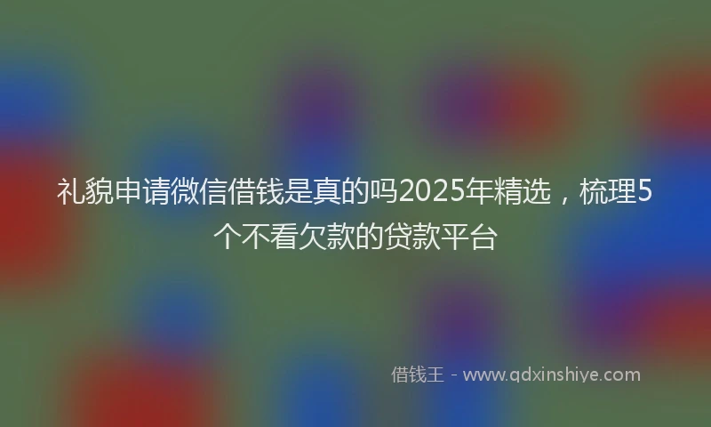 礼貌申请微信借钱是真的吗2025年精选，梳理5个不看欠款的贷款平台