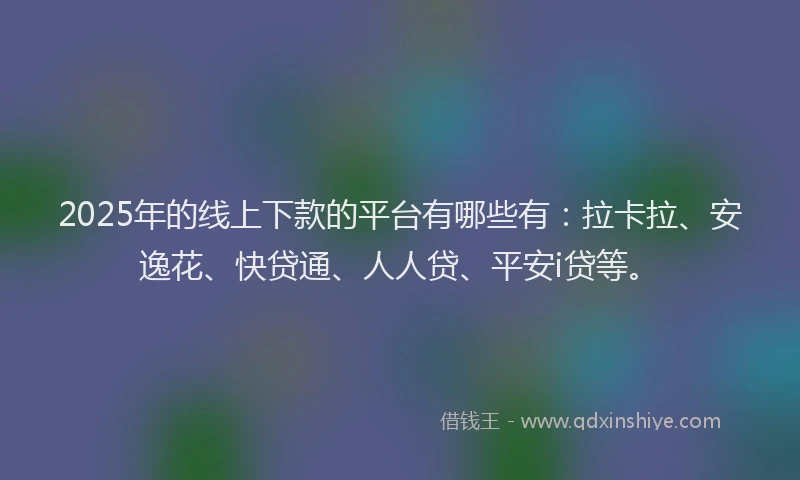 2025年的线上下款的平台有哪些有：拉卡拉、安逸花、快贷通、人人贷、平安i贷等。