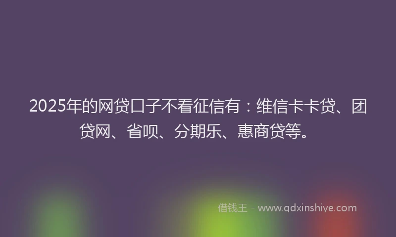2025年的网贷口子不看征信有：维信卡卡贷、团贷网、省呗、分期乐、惠商贷等。