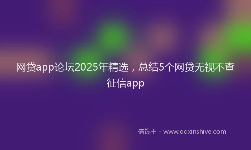 网贷app论坛2025年精选，总结5个网贷无视不查征信app