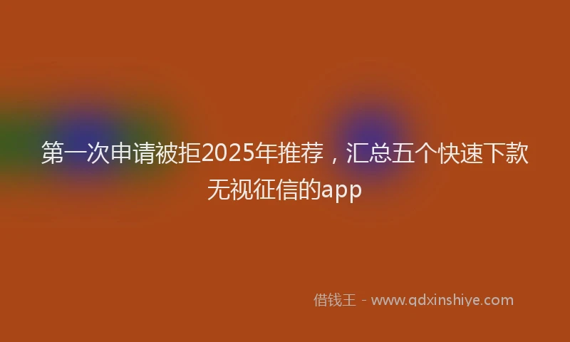 第一次申请被拒2025年推荐，汇总五个快速下款无视征信的app