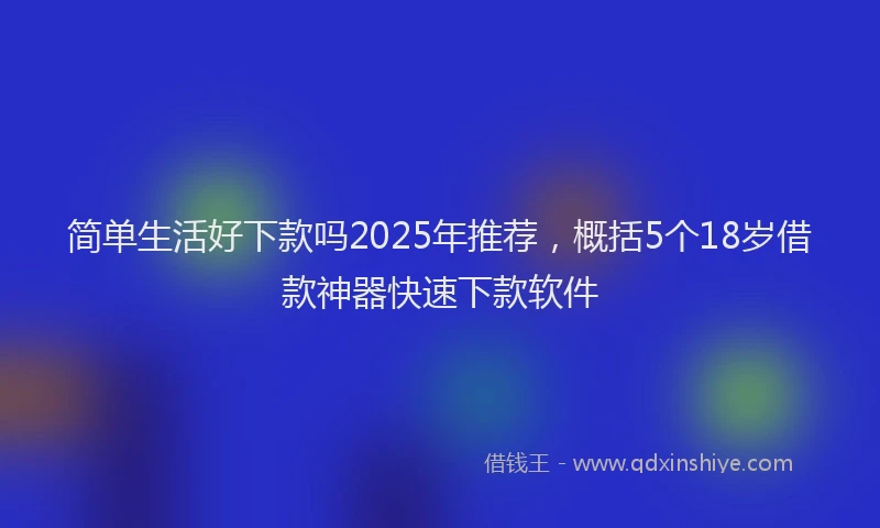 简单生活好下款吗2025年推荐，概括5个18岁借款神器快速下款软件
