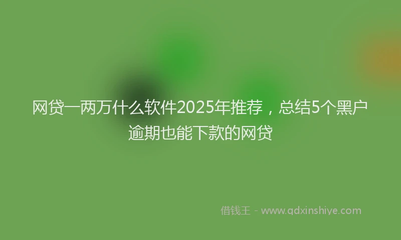 网贷一两万什么软件2025年推荐，总结5个黑户逾期也能下款的网贷