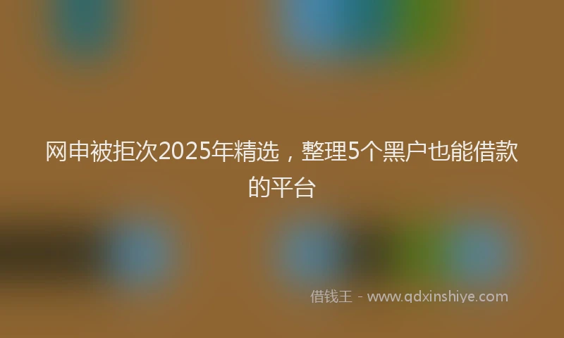 网申被拒次2025年精选，整理5个黑户也能借款的平台
