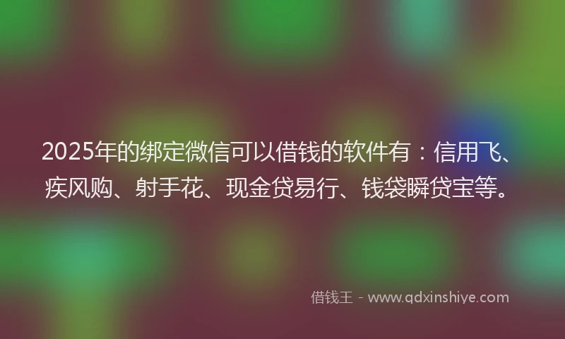 2025年的绑定微信可以借钱的软件有：信用飞、疾风购、射手花、现金贷易行、钱袋瞬贷宝等。