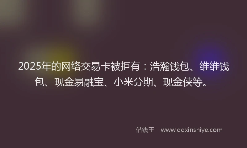 2025年的网络交易卡被拒有：浩瀚钱包、维维钱包、现金易融宝、小米分期、现金侠等。