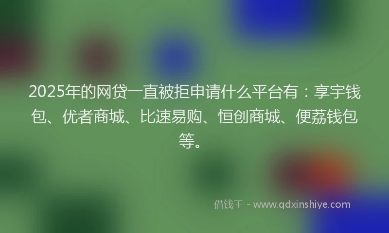 2025年的网贷一直被拒申请什么平台有：享宇钱包、优者商城、比速易购、恒创商城、便荔钱包等。