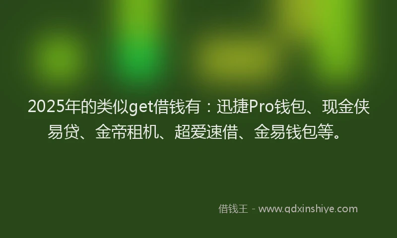 2025年的类似get借钱有：迅捷Pro钱包、现金侠易贷、金帝租机、超爱速借、金易钱包等。
