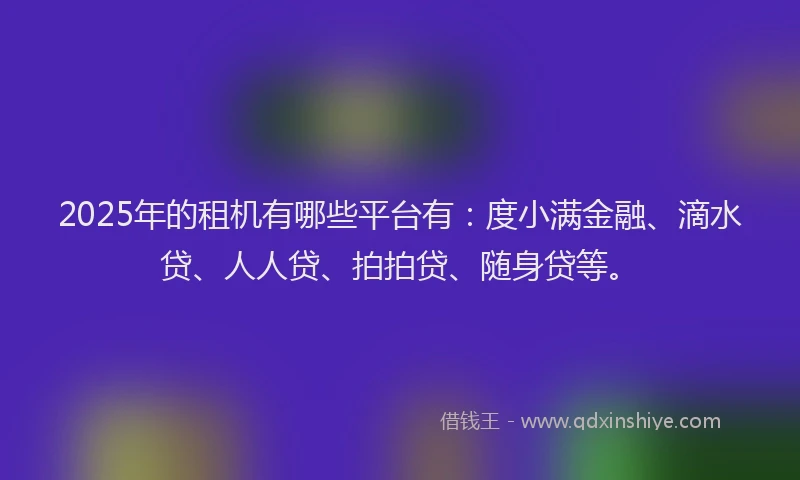 2025年的租机有哪些平台有：度小满金融、滴水贷、人人贷、拍拍贷、随身贷等。