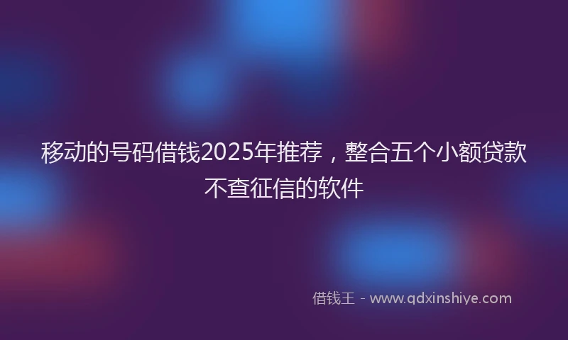 移动的号码借钱2025年推荐，整合五个小额贷款不查征信的软件