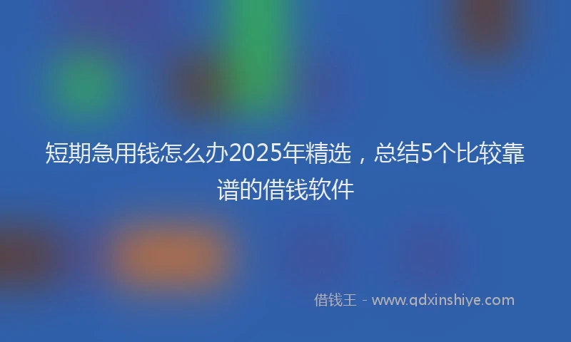 短期急用钱怎么办2025年精选，总结5个比较靠谱的借钱软件